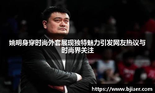 姚明身穿时尚外套展现独特魅力引发网友热议与时尚界关注