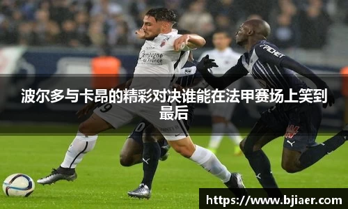 波尔多与卡昂的精彩对决谁能在法甲赛场上笑到最后