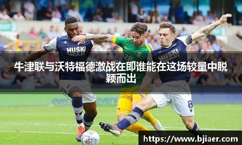 牛津联与沃特福德激战在即谁能在这场较量中脱颖而出